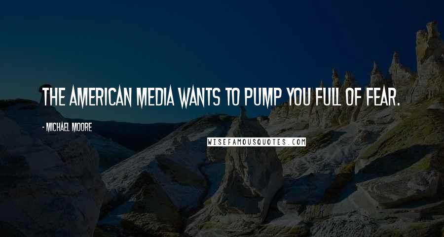 Michael Moore Quotes: The American media wants to pump you full of fear.