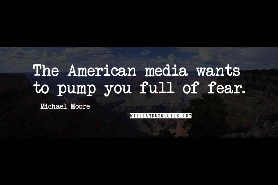 Michael Moore Quotes: The American media wants to pump you full of fear.