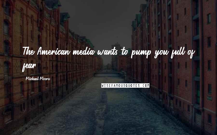 Michael Moore Quotes: The American media wants to pump you full of fear.