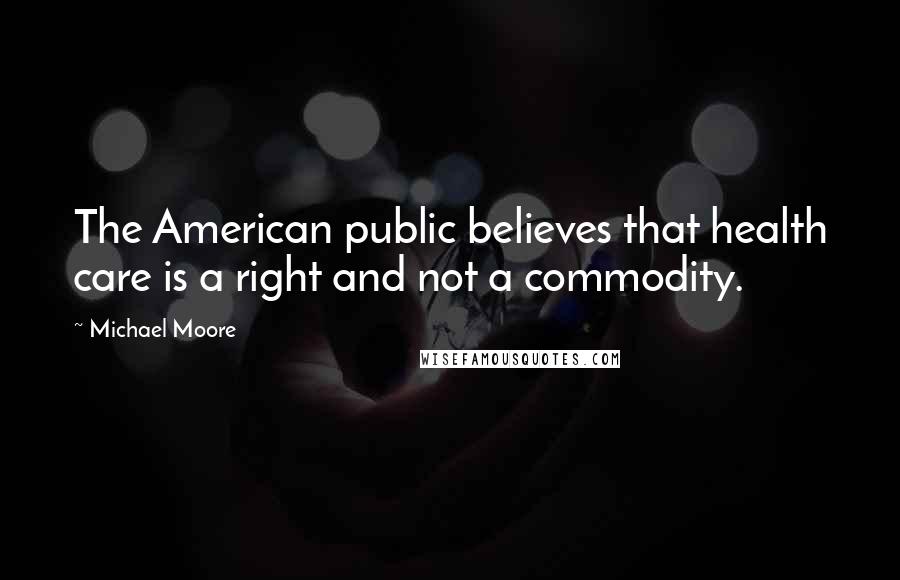 Michael Moore Quotes: The American public believes that health care is a right and not a commodity.