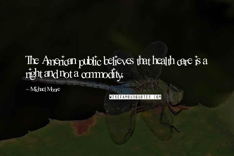 Michael Moore Quotes: The American public believes that health care is a right and not a commodity.