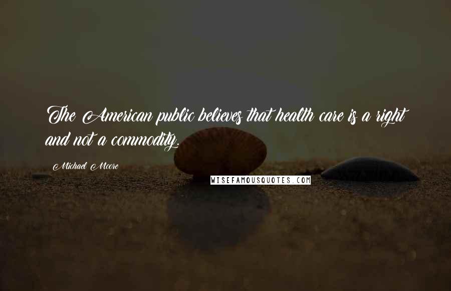 Michael Moore Quotes: The American public believes that health care is a right and not a commodity.