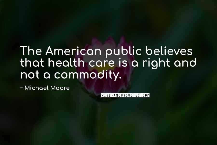 Michael Moore Quotes: The American public believes that health care is a right and not a commodity.