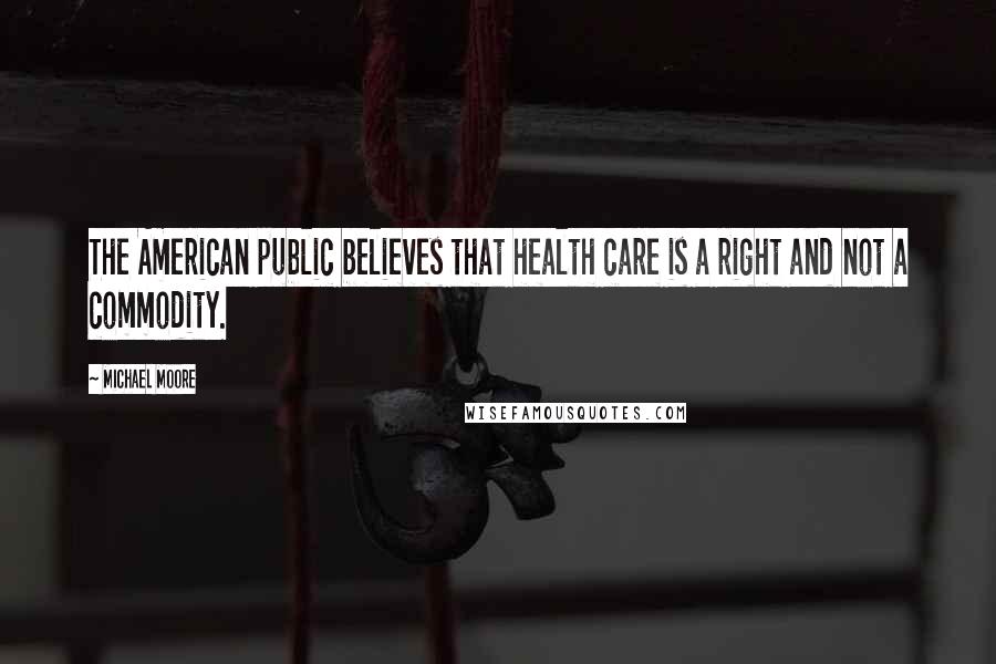 Michael Moore Quotes: The American public believes that health care is a right and not a commodity.