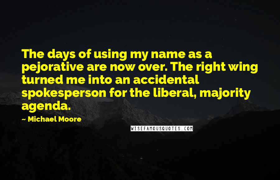 Michael Moore Quotes: The days of using my name as a pejorative are now over. The right wing turned me into an accidental spokesperson for the liberal, majority agenda.