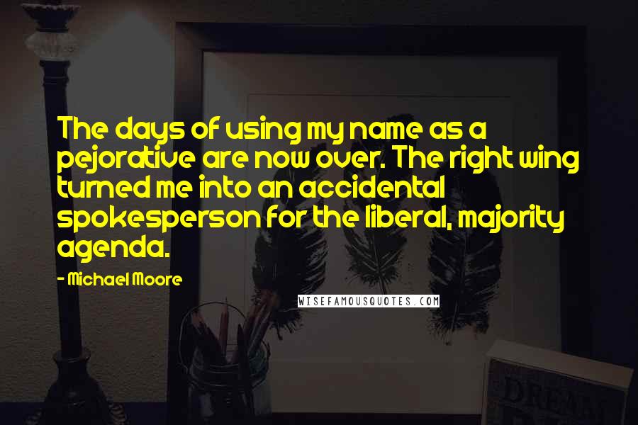 Michael Moore Quotes: The days of using my name as a pejorative are now over. The right wing turned me into an accidental spokesperson for the liberal, majority agenda.