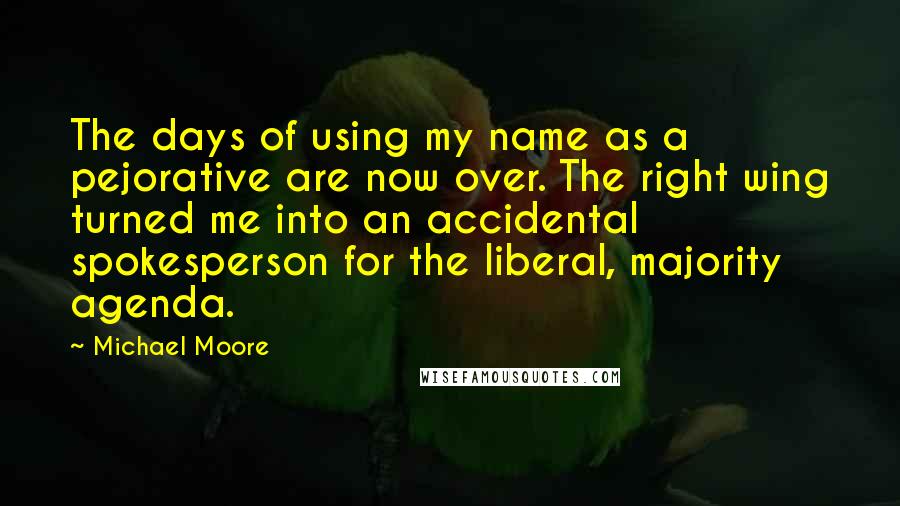 Michael Moore Quotes: The days of using my name as a pejorative are now over. The right wing turned me into an accidental spokesperson for the liberal, majority agenda.