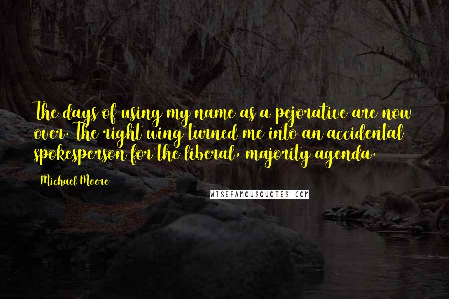 Michael Moore Quotes: The days of using my name as a pejorative are now over. The right wing turned me into an accidental spokesperson for the liberal, majority agenda.