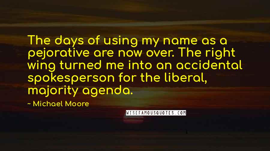 Michael Moore Quotes: The days of using my name as a pejorative are now over. The right wing turned me into an accidental spokesperson for the liberal, majority agenda.