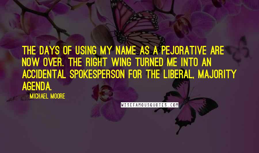 Michael Moore Quotes: The days of using my name as a pejorative are now over. The right wing turned me into an accidental spokesperson for the liberal, majority agenda.