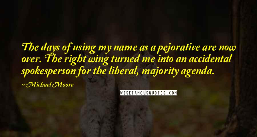 Michael Moore Quotes: The days of using my name as a pejorative are now over. The right wing turned me into an accidental spokesperson for the liberal, majority agenda.