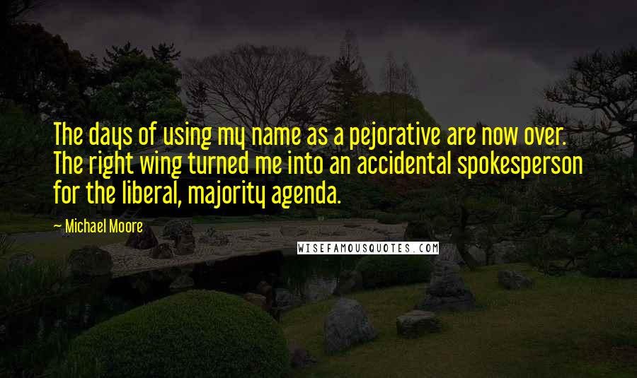 Michael Moore Quotes: The days of using my name as a pejorative are now over. The right wing turned me into an accidental spokesperson for the liberal, majority agenda.