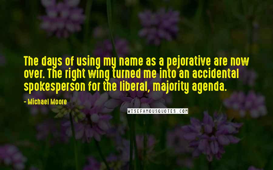 Michael Moore Quotes: The days of using my name as a pejorative are now over. The right wing turned me into an accidental spokesperson for the liberal, majority agenda.