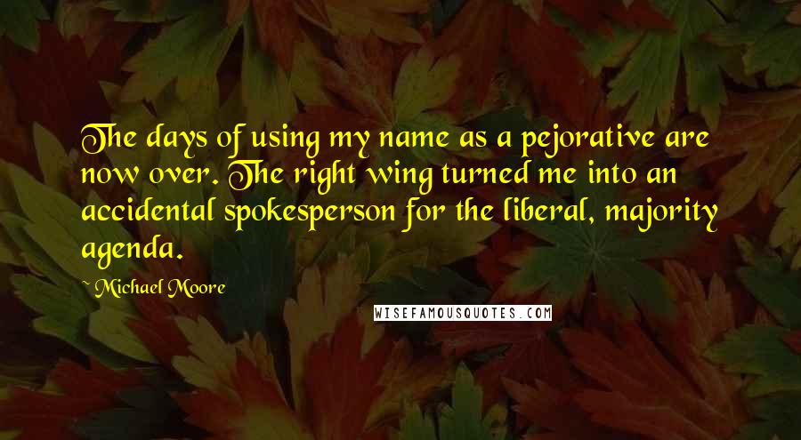 Michael Moore Quotes: The days of using my name as a pejorative are now over. The right wing turned me into an accidental spokesperson for the liberal, majority agenda.