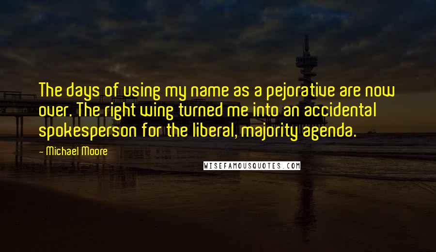 Michael Moore Quotes: The days of using my name as a pejorative are now over. The right wing turned me into an accidental spokesperson for the liberal, majority agenda.
