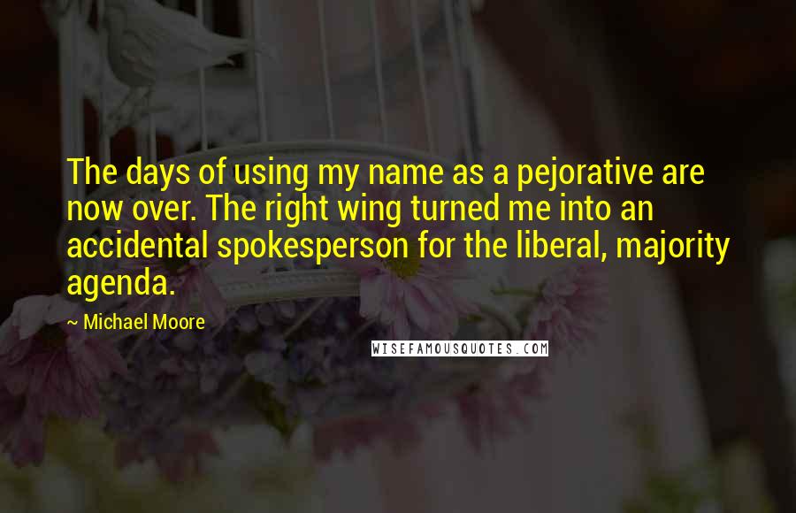 Michael Moore Quotes: The days of using my name as a pejorative are now over. The right wing turned me into an accidental spokesperson for the liberal, majority agenda.