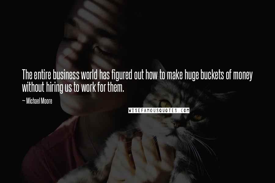 Michael Moore Quotes: The entire business world has figured out how to make huge buckets of money without hiring us to work for them.