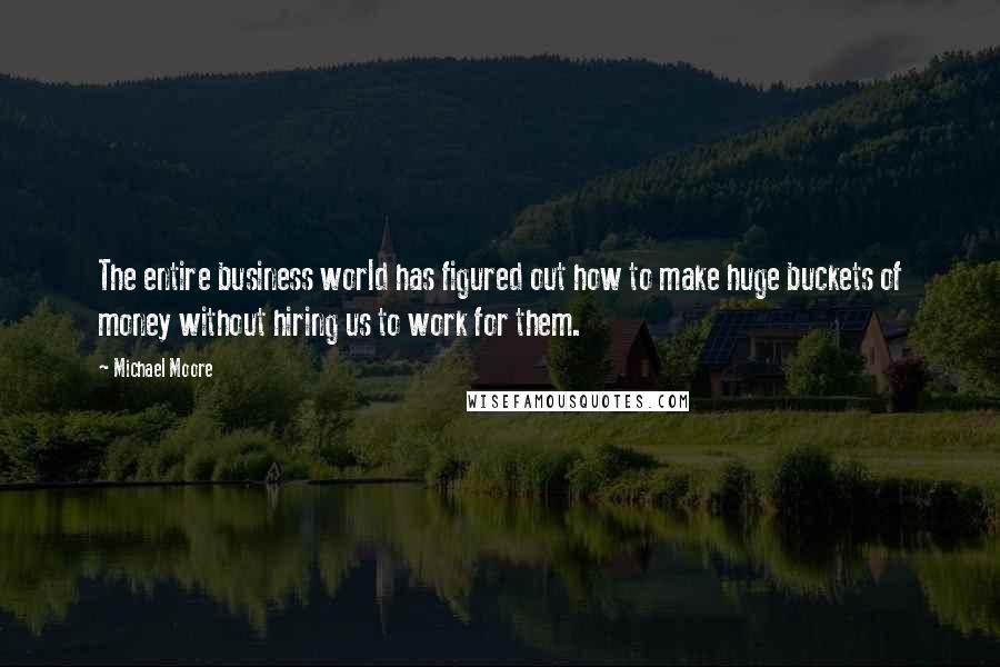 Michael Moore Quotes: The entire business world has figured out how to make huge buckets of money without hiring us to work for them.