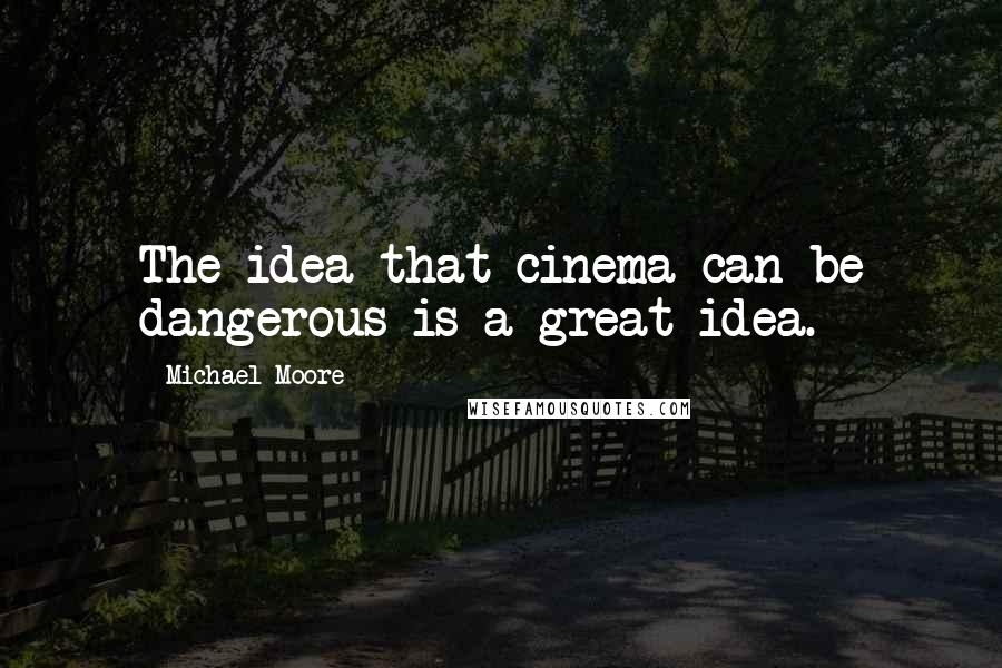 Michael Moore Quotes: The idea that cinema can be dangerous is a great idea.