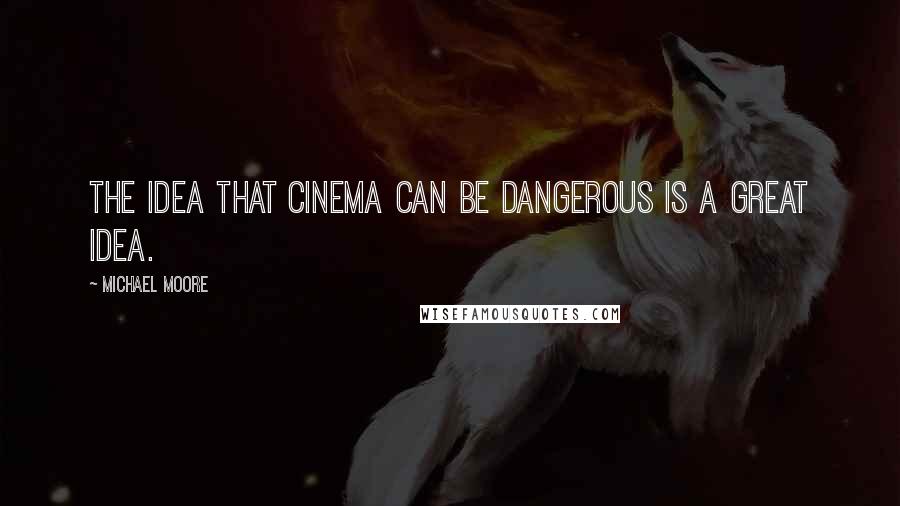 Michael Moore Quotes: The idea that cinema can be dangerous is a great idea.