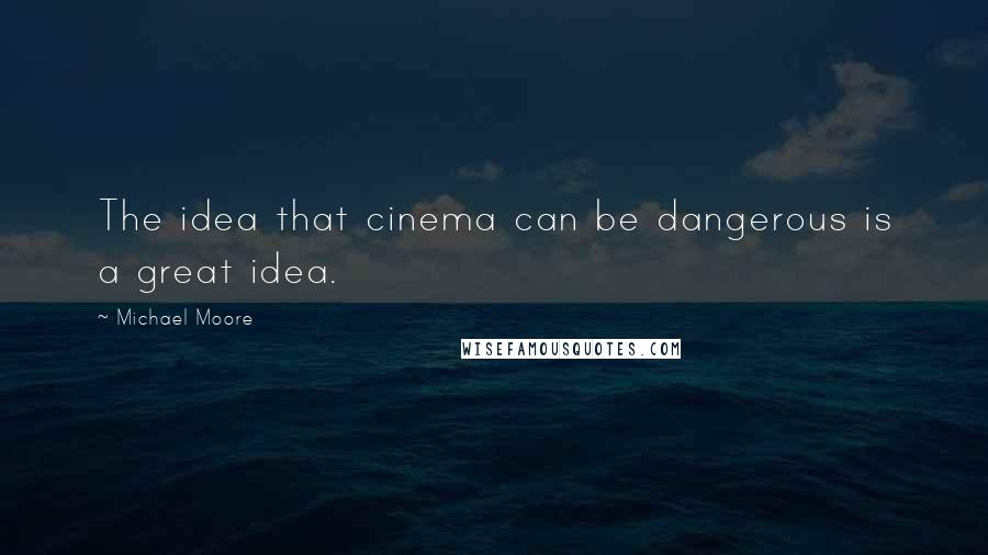 Michael Moore Quotes: The idea that cinema can be dangerous is a great idea.