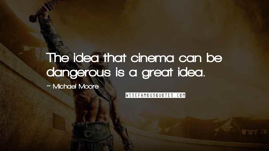 Michael Moore Quotes: The idea that cinema can be dangerous is a great idea.