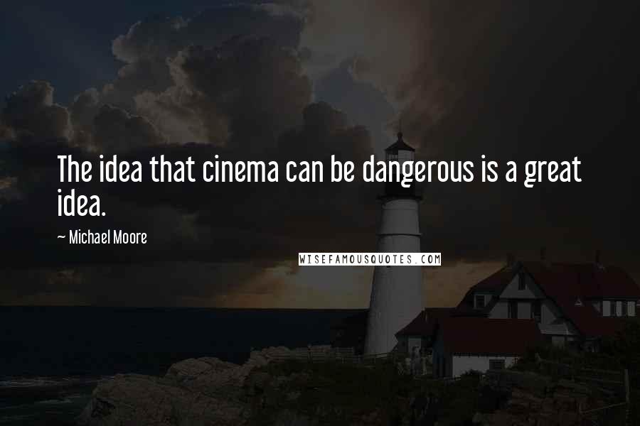 Michael Moore Quotes: The idea that cinema can be dangerous is a great idea.