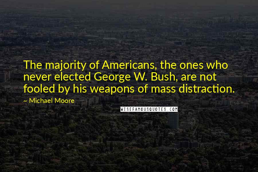 Michael Moore Quotes: The majority of Americans, the ones who never elected George W. Bush, are not fooled by his weapons of mass distraction.