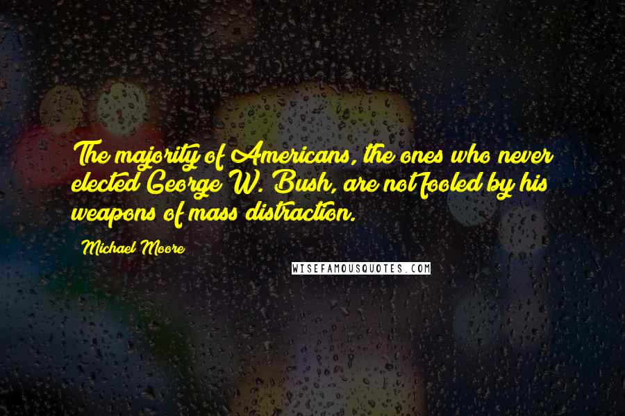 Michael Moore Quotes: The majority of Americans, the ones who never elected George W. Bush, are not fooled by his weapons of mass distraction.