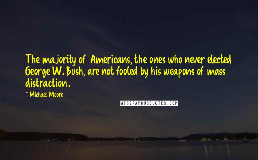 Michael Moore Quotes: The majority of Americans, the ones who never elected George W. Bush, are not fooled by his weapons of mass distraction.