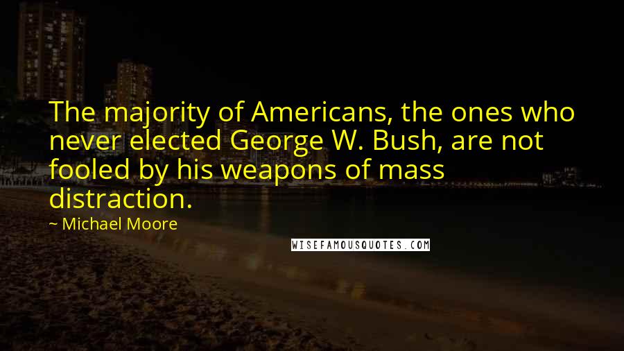 Michael Moore Quotes: The majority of Americans, the ones who never elected George W. Bush, are not fooled by his weapons of mass distraction.