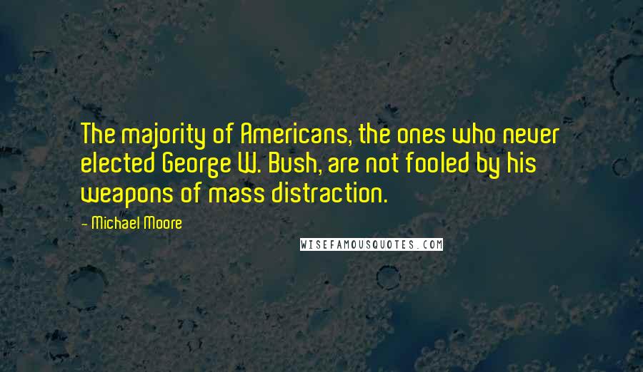 Michael Moore Quotes: The majority of Americans, the ones who never elected George W. Bush, are not fooled by his weapons of mass distraction.