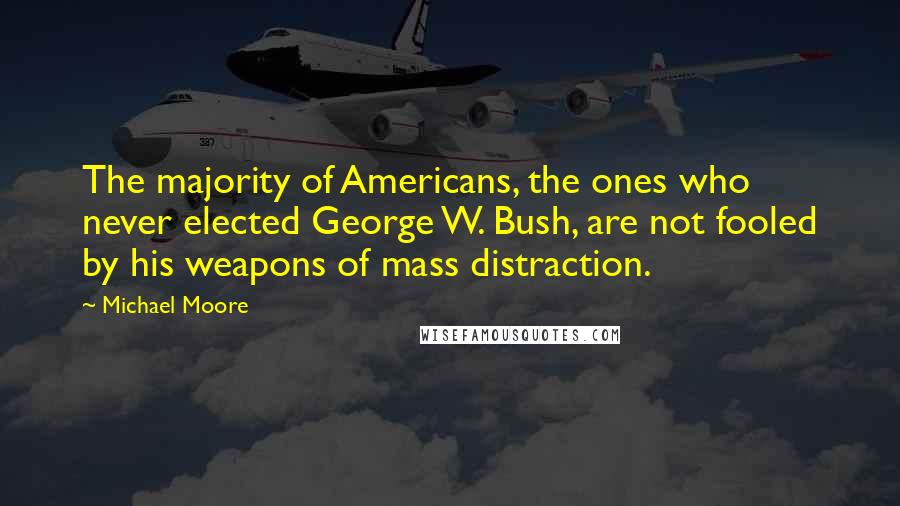 Michael Moore Quotes: The majority of Americans, the ones who never elected George W. Bush, are not fooled by his weapons of mass distraction.