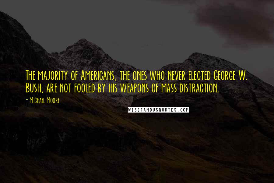 Michael Moore Quotes: The majority of Americans, the ones who never elected George W. Bush, are not fooled by his weapons of mass distraction.