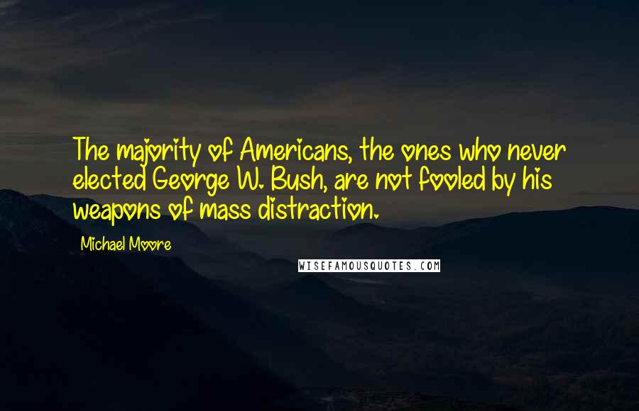 Michael Moore Quotes: The majority of Americans, the ones who never elected George W. Bush, are not fooled by his weapons of mass distraction.