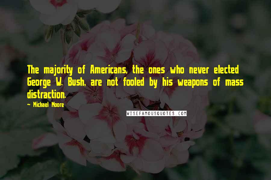 Michael Moore Quotes: The majority of Americans, the ones who never elected George W. Bush, are not fooled by his weapons of mass distraction.