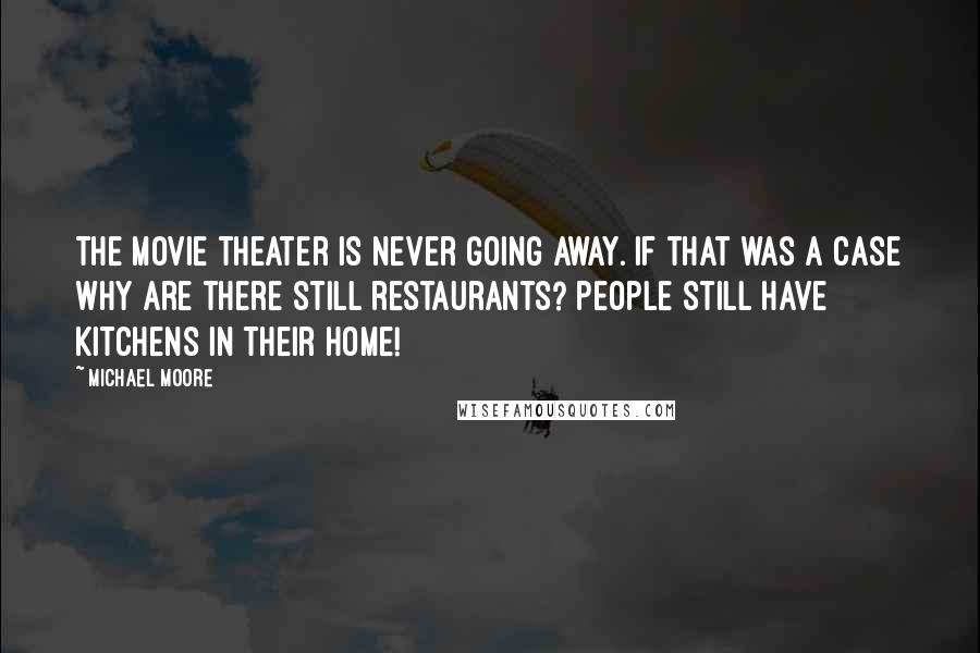 Michael Moore Quotes: The movie theater is never going away. If that was a case why are there still restaurants? People still have kitchens in their home!