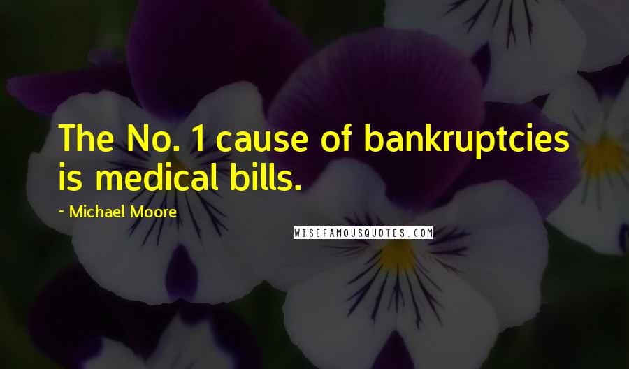 Michael Moore Quotes: The No. 1 cause of bankruptcies is medical bills.
