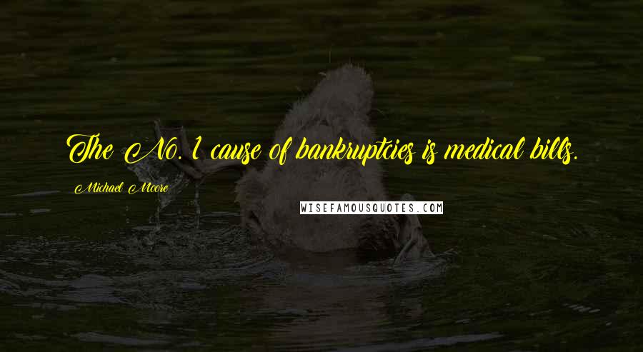 Michael Moore Quotes: The No. 1 cause of bankruptcies is medical bills.