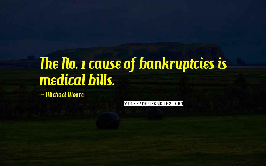 Michael Moore Quotes: The No. 1 cause of bankruptcies is medical bills.