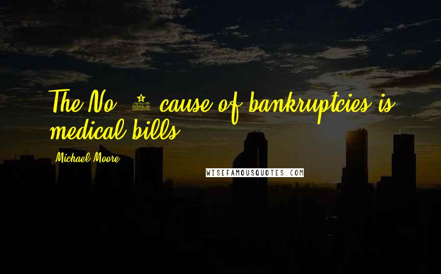 Michael Moore Quotes: The No. 1 cause of bankruptcies is medical bills.