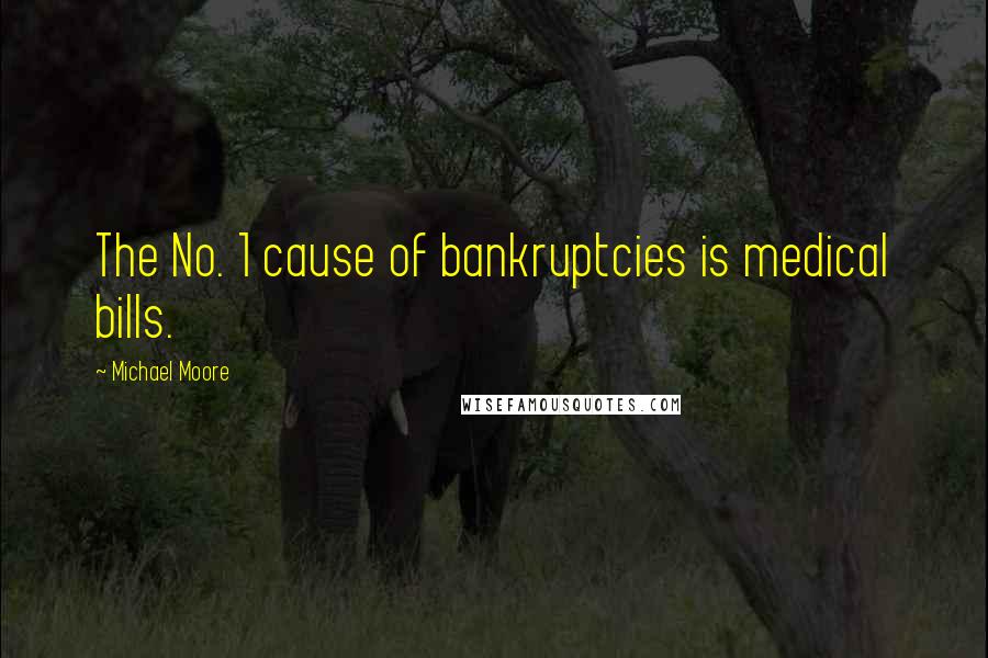 Michael Moore Quotes: The No. 1 cause of bankruptcies is medical bills.