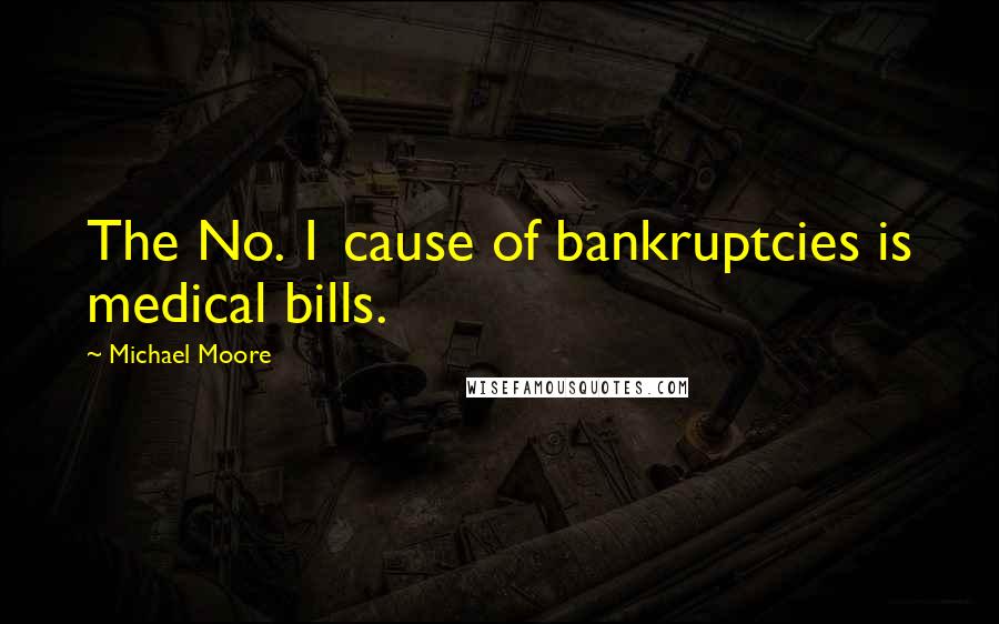 Michael Moore Quotes: The No. 1 cause of bankruptcies is medical bills.