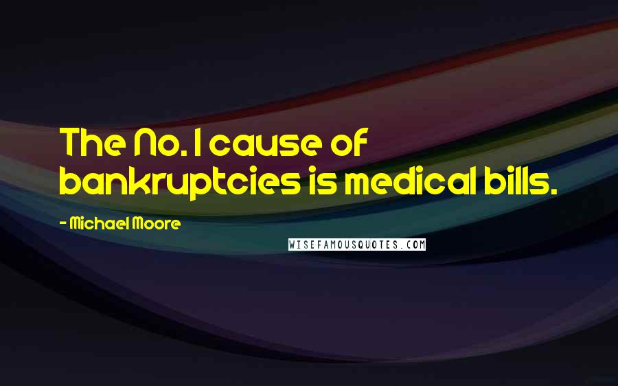 Michael Moore Quotes: The No. 1 cause of bankruptcies is medical bills.