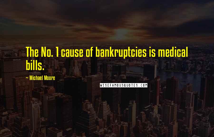 Michael Moore Quotes: The No. 1 cause of bankruptcies is medical bills.
