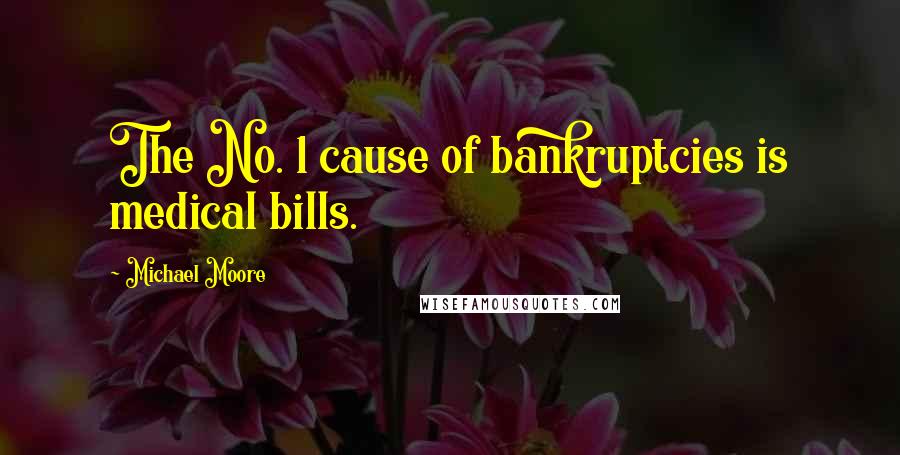 Michael Moore Quotes: The No. 1 cause of bankruptcies is medical bills.