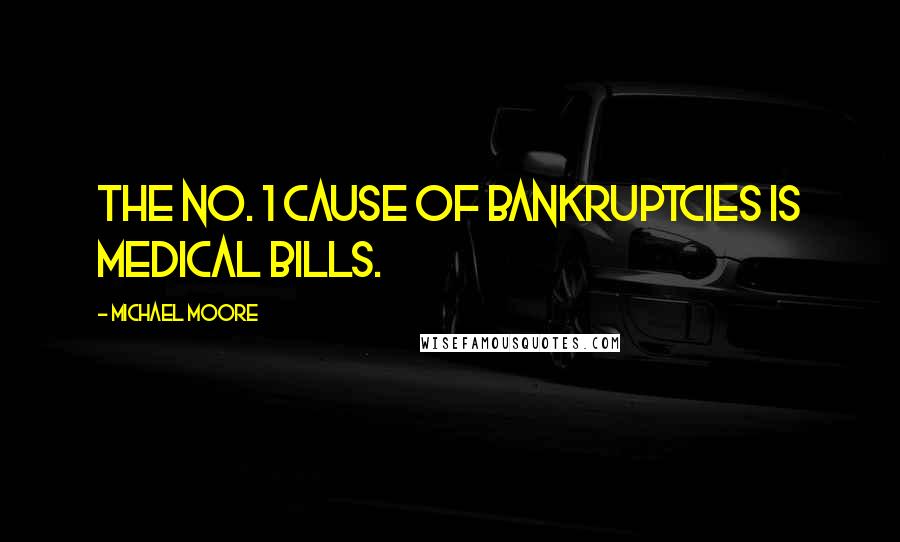 Michael Moore Quotes: The No. 1 cause of bankruptcies is medical bills.