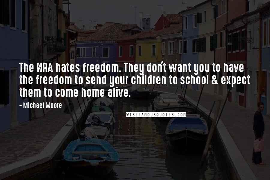 Michael Moore Quotes: The NRA hates freedom. They don't want you to have the freedom to send your children to school & expect them to come home alive.
