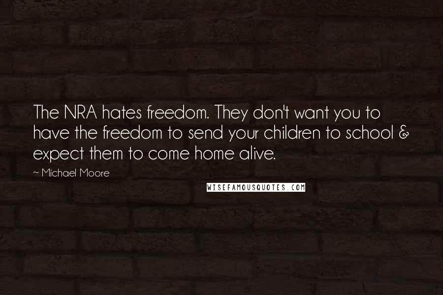 Michael Moore Quotes: The NRA hates freedom. They don't want you to have the freedom to send your children to school & expect them to come home alive.