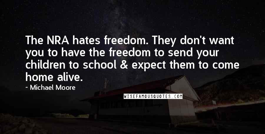 Michael Moore Quotes: The NRA hates freedom. They don't want you to have the freedom to send your children to school & expect them to come home alive.